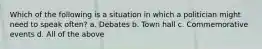 Which of the following is a situation in which a politician might need to speak often? a. Debates b. Town hall c. Commemorative events d. All of the above