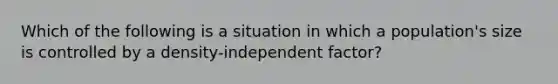 Which of the following is a situation in which a population's size is controlled by a density-independent factor?