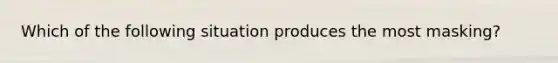 Which of the following situation produces the most masking?