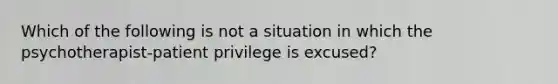 Which of the following is not a situation in which the psychotherapist-patient privilege is excused?