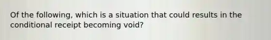 Of the following, which is a situation that could results in the conditional receipt becoming void?