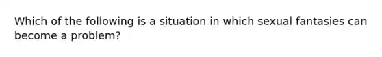 Which of the following is a situation in which sexual fantasies can become a problem?