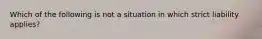 Which of the following is not a situation in which strict liability applies?