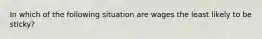 In which of the following situation are wages the least likely to be sticky?