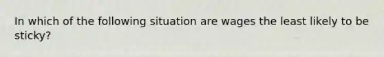 In which of the following situation are wages the least likely to be sticky?