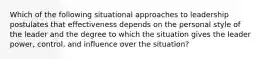 Which of the following situational approaches to leadership postulates that effectiveness depends on the personal style of the leader and the degree to which the situation gives the leader power, control, and influence over the situation?