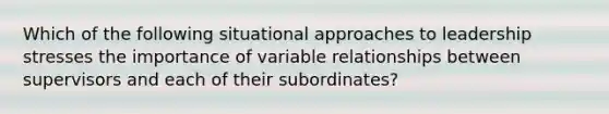 Which of the following situational approaches to leadership stresses the importance of variable relationships between supervisors and each of their subordinates?