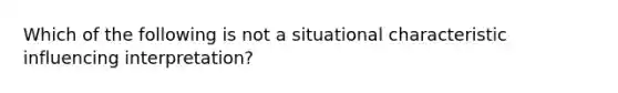 Which of the following is not a situational characteristic influencing interpretation?