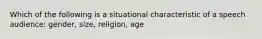 Which of the following is a situational characteristic of a speech audience: gender, size, religion, age