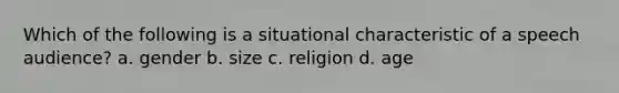 Which of the following is a situational characteristic of a speech audience? a. gender b. size c. religion d. age