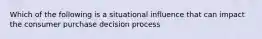 Which of the following is a situational influence that can impact the consumer purchase decision process