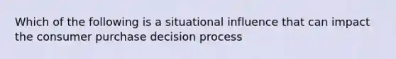 Which of the following is a situational influence that can impact the consumer purchase decision process