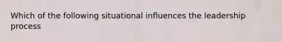 Which of the following situational influences the leadership process