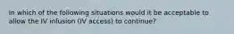 In which of the following situations would it be acceptable to allow the IV infusion (IV access) to continue?