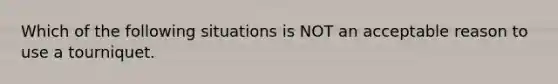 Which of the following situations is NOT an acceptable reason to use a tourniquet.