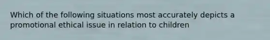 Which of the following situations most accurately depicts a promotional ethical issue in relation to children