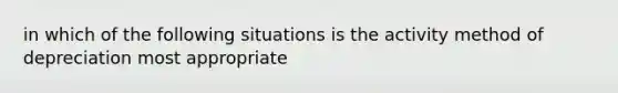 in which of the following situations is the activity method of depreciation most appropriate