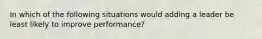 In which of the following situations would adding a leader be least likely to improve performance?