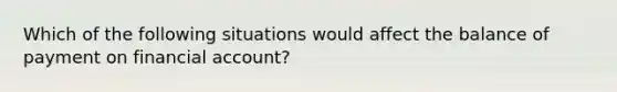 Which of the following situations would affect the balance of payment on financial account?