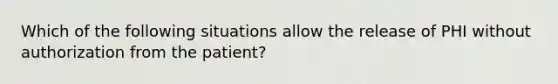 Which of the following situations allow the release of PHI without authorization from the patient?