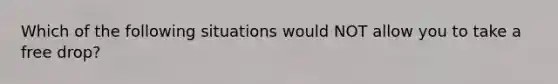 Which of the following situations would NOT allow you to take a free drop?