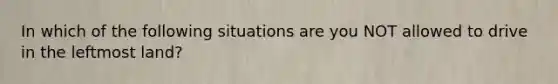 In which of the following situations are you NOT allowed to drive in the leftmost land?