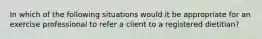 In which of the following situations would it be appropriate for an exercise professional to refer a client to a registered dietitian?