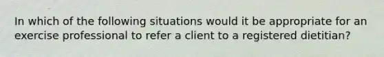 In which of the following situations would it be appropriate for an exercise professional to refer a client to a registered dietitian?