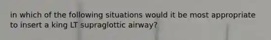 in which of the following situations would it be most appropriate to insert a king LT supraglottic airway?