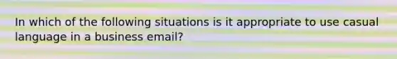 In which of the following situations is it appropriate to use casual language in a business email?