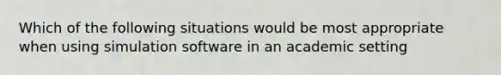 Which of the following situations would be most appropriate when using simulation software in an academic setting