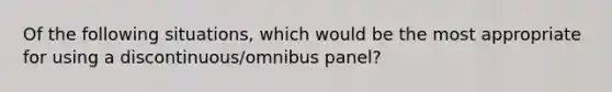 Of the following situations, which would be the most appropriate for using a discontinuous/omnibus panel?