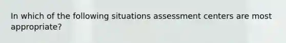 In which of the following situations assessment centers are most appropriate?