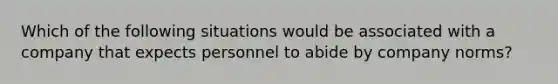 Which of the following situations would be associated with a company that expects personnel to abide by company norms?