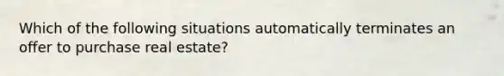 Which of the following situations automatically terminates an offer to purchase real estate?