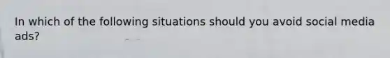 In which of the following situations should you avoid social media ads?