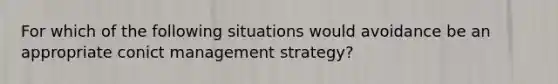 For which of the following situations would avoidance be an appropriate conict management strategy?