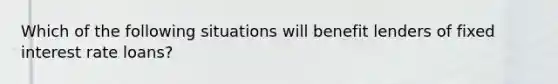 Which of the following situations will benefit lenders of fixed interest rate loans?