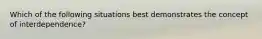 Which of the following situations best demonstrates the concept of interdependence?