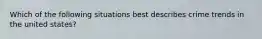 Which of the following situations best describes crime trends in the united states?
