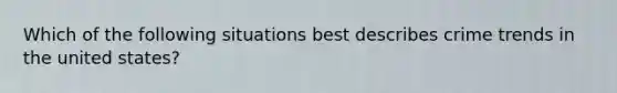 Which of the following situations best describes crime trends in the united states?