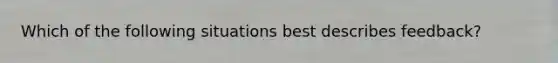 Which of the following situations best describes feedback?