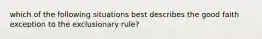 which of the following situations best describes the good faith exception to the exclusionary rule?