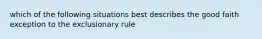 which of the following situations best describes the good faith exception to the exclusionary rule