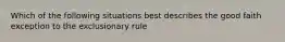 Which of the following situations best describes the good faith exception to the exclusionary rule