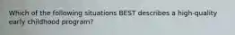 Which of the following situations BEST describes a high-quality early childhood program?
