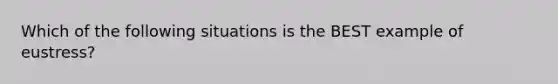 Which of the following situations is the BEST example of eustress?