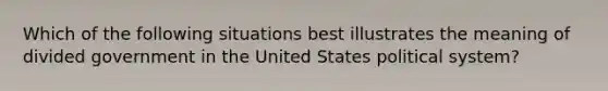 Which of the following situations best illustrates the meaning of divided government in the United States political system?