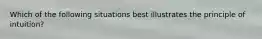 Which of the following situations best illustrates the principle of intuition?