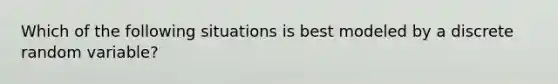 Which of the following situations is best modeled by a discrete random variable?